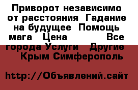 Приворот независимо от расстояния. Гадание на будущее. Помощь мага › Цена ­ 2 000 - Все города Услуги » Другие   . Крым,Симферополь